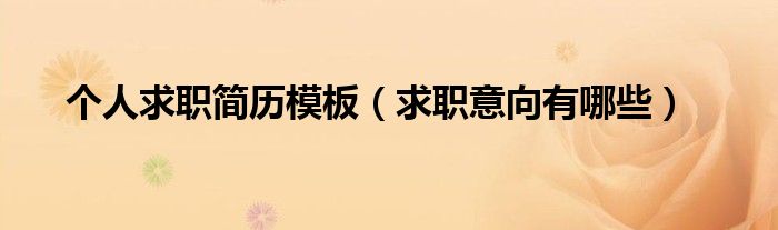 个人求职简历模板（求职意向有哪些）
