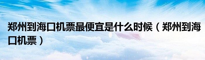 郑州到海口机票最便宜是什么时候（郑州到海口机票）
