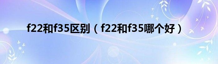 f22和f35区别（f22和f35哪个好）