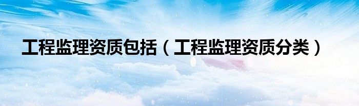工程监理资质包括（工程监理资质分类）