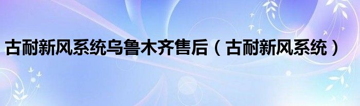 古耐新风系统乌鲁木齐售后（古耐新风系统）