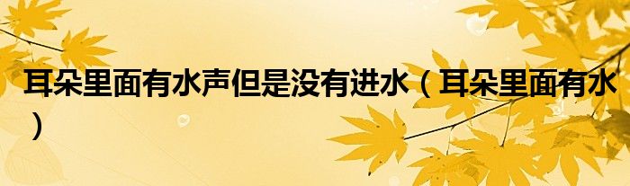 耳朵里面有水声但是没有进水（耳朵里面有水）
