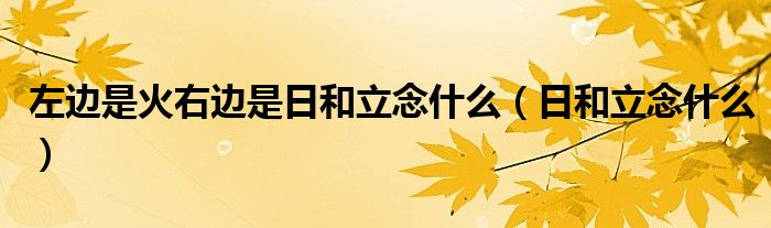 左边是火右边是日和立念什么（日和立念什么）