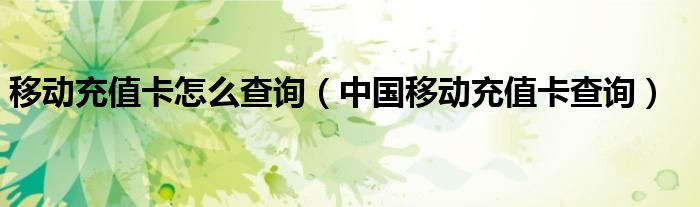 移动充值卡怎么查询（中国移动充值卡查询）