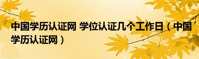 中国学历认证网 学位认证几个工作日（中国学历认证网）