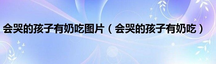 会哭的孩子有奶吃图片（会哭的孩子有奶吃）