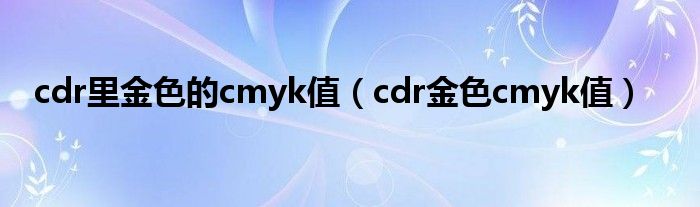 cdr里金色的cmyk值（cdr金色cmyk值）