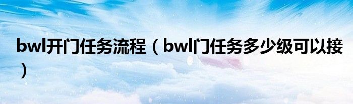 bwl开门任务流程（bwl门任务多少级可以接）