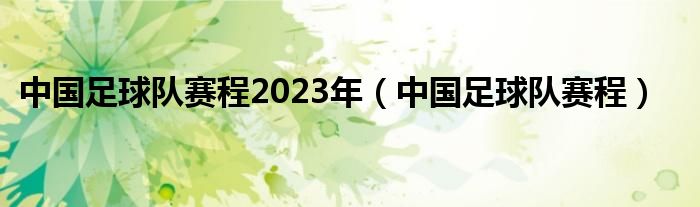 中国足球队赛程2023年（中国足球队赛程）