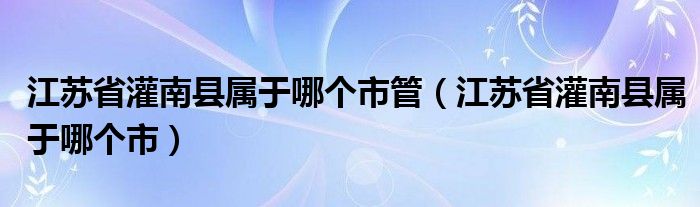 江苏省灌南县属于哪个市管（江苏省灌南县属于哪个市）