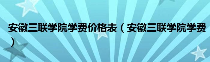 安徽三联学院学费价格表（安徽三联学院学费）