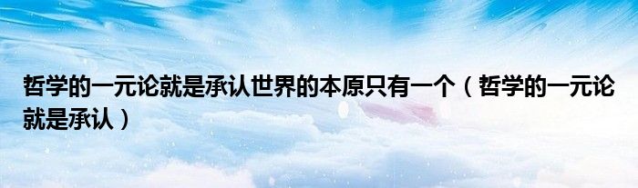 哲学的一元论就是承认世界的本原只有一个（哲学的一元论就是承认）