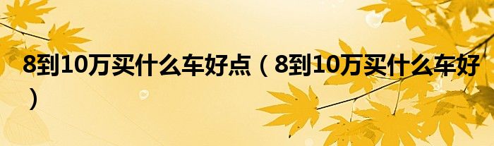 8到10万买什么车好点（8到10万买什么车好）