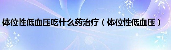体位性低血压吃什么药治疗（体位性低血压）