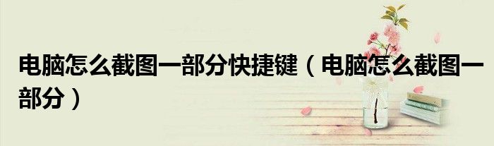 电脑怎么截图一部分快捷键（电脑怎么截图一部分）