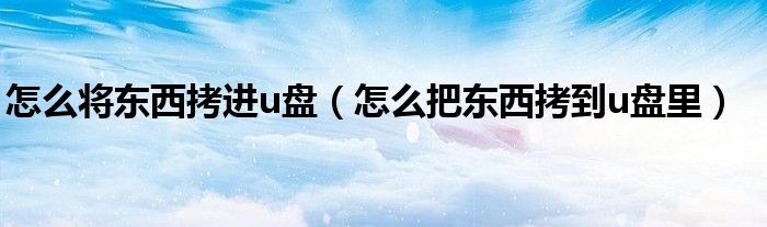 怎么将东西拷进u盘（怎么把东西拷到u盘里）