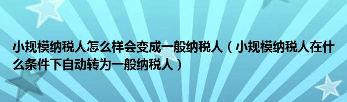 小规模纳税人怎么样会变成一般纳税人（小规模纳税人在什么条件下自动转为一般纳税人）