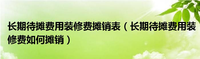 长期待摊费用装修费摊销表（长期待摊费用装修费如何摊销）