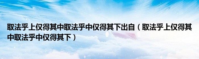 取法乎上仅得其中取法乎中仅得其下出自（取法乎上仅得其中取法乎中仅得其下）