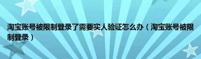 淘宝账号被限制登录了需要实人验证怎么办（淘宝账号被限制登录）