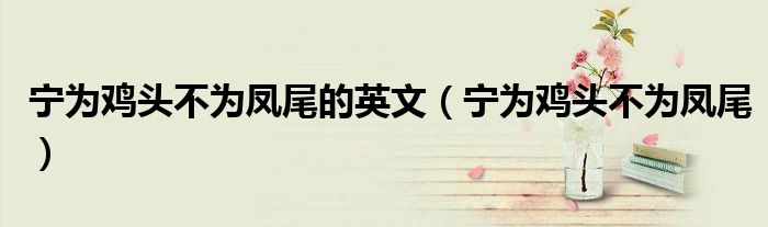 宁为鸡头不为凤尾的英文（宁为鸡头不为凤尾）