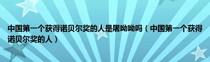 中国第一个获得诺贝尔奖的人是屠呦呦吗（中国第一个获得诺贝尔奖的人）