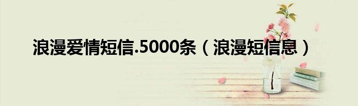 浪漫爱情短信.5000条（浪漫短信息）