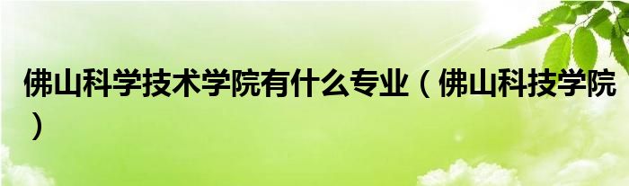 佛山科学技术学院有什么专业（佛山科技学院）