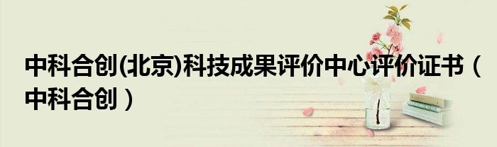 中科合创(北京)科技成果评价中心评价证书（中科合创）