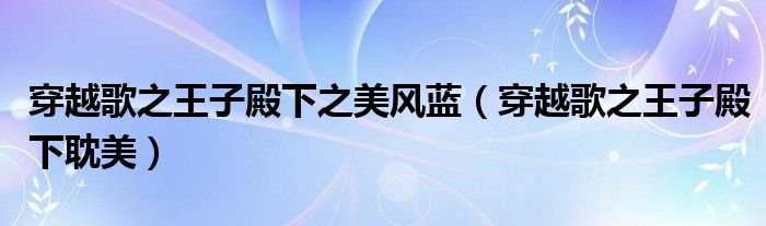 穿越歌之王子殿下之美风蓝（穿越歌之王子殿下耽美）