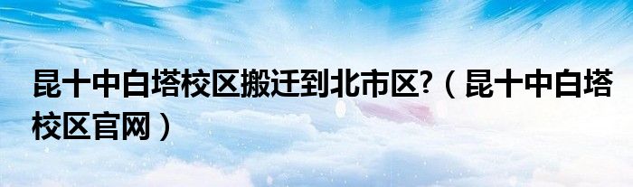 昆十中白塔校区搬迁到北市区?（昆十中白塔校区官网）