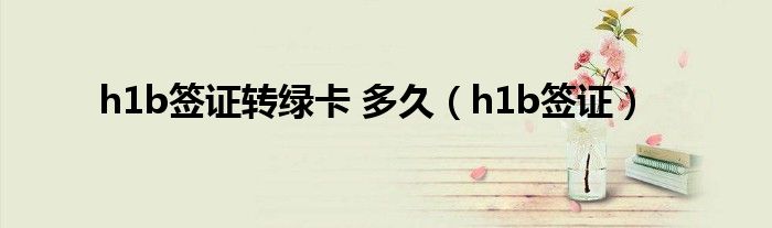 h1b签证转绿卡 多久（h1b签证）