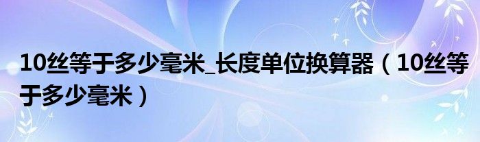 10丝等于多少毫米_长度单位换算器（10丝等于多少毫米）