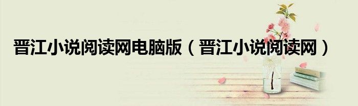 晋江小说阅读网电脑版（晋江小说阅读网）
