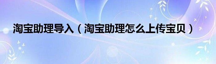 淘宝助理导入（淘宝助理怎么上传宝贝）