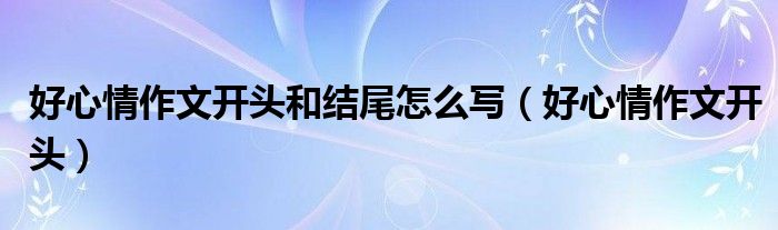 好心情作文开头和结尾怎么写（好心情作文开头）