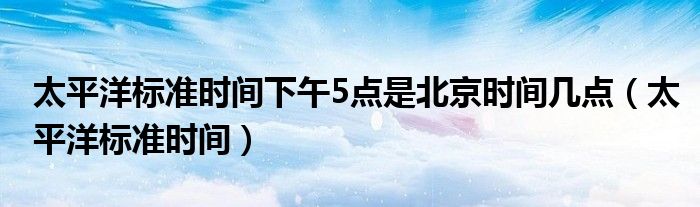太平洋标准时间下午5点是北京时间几点（太平洋标准时间）