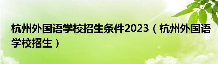 杭州外国语学校招生条件2023（杭州外国语学校招生）