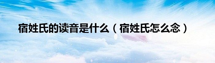宿姓氏的读音是什么（宿姓氏怎么念）