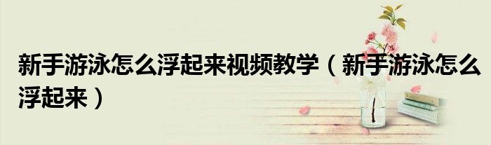 新手游泳怎么浮起来视频教学（新手游泳怎么浮起来）