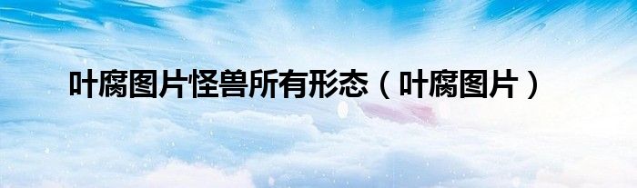 叶腐图片怪兽所有形态（叶腐图片）