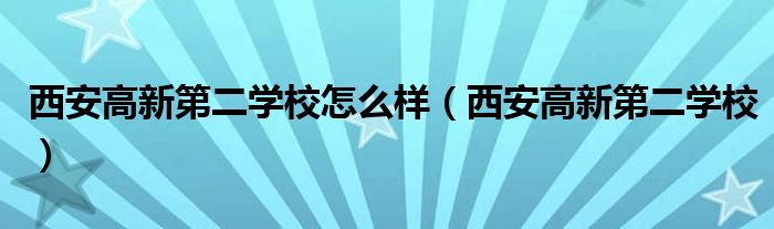 西安高新第二学校怎么样（西安高新第二学校）