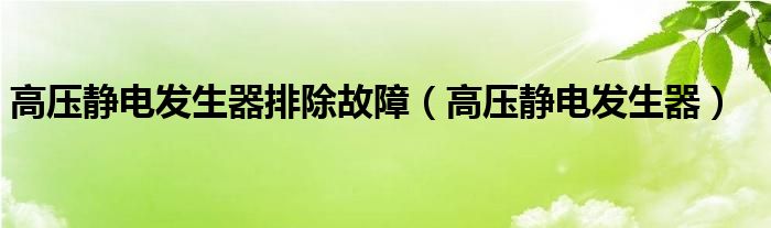 高压静电发生器排除故障（高压静电发生器）