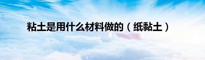 粘土是用什么材料做的（纸黏土）