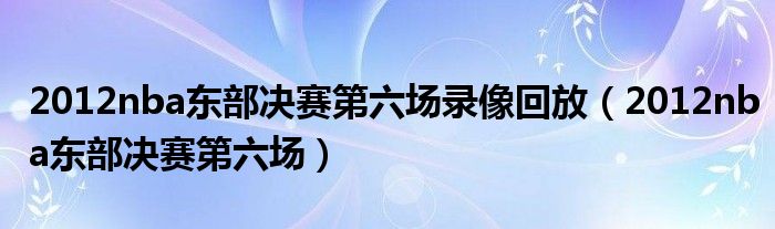 2012nba东部决赛第六场录像回放（2012nba东部决赛第六场）