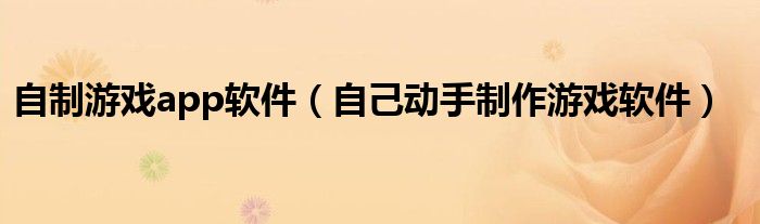 自制游戏app软件（自己动手制作游戏软件）