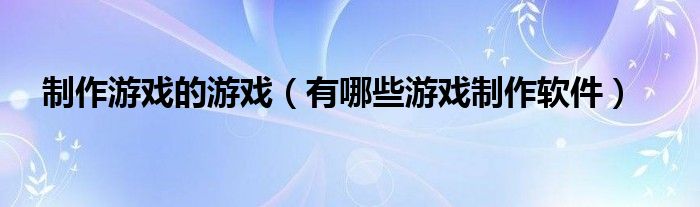 制作游戏的游戏（有哪些游戏制作软件）