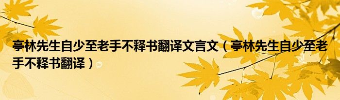 亭林先生自少至老手不释书翻译文言文（亭林先生自少至老手不释书翻译）
