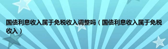 国债利息收入属于免税收入调整吗（国债利息收入属于免税收入）