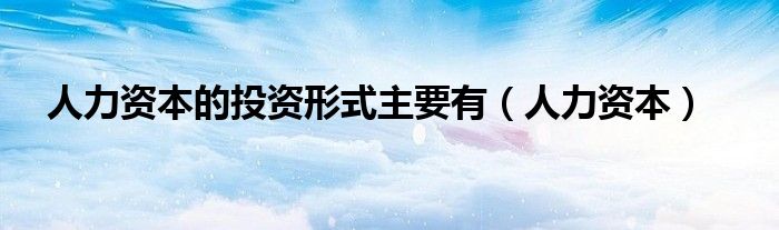 人力资本的投资形式主要有（人力资本）